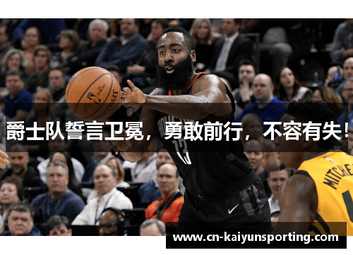 爵士队誓言卫冕，勇敢前行，不容有失！