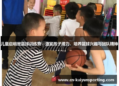 儿童启明星篮球训练营：激发孩子潜力，培养篮球兴趣与团队精神