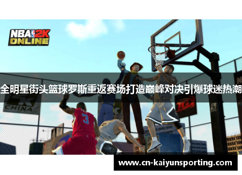 全明星街头篮球罗斯重返赛场打造巅峰对决引爆球迷热潮