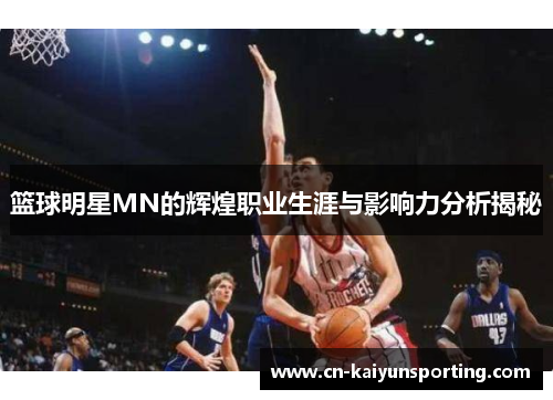 篮球明星MN的辉煌职业生涯与影响力分析揭秘
