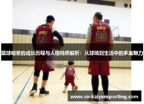 篮球明星的成长历程与人格特质解析：从球场到生活中的多面魅力