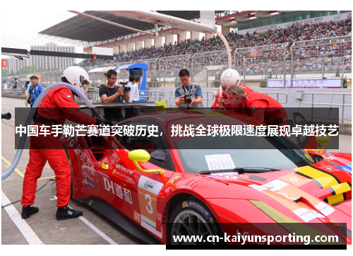 中国车手勒芒赛道突破历史，挑战全球极限速度展现卓越技艺
